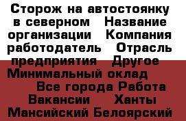 Сторож на автостоянку в северном › Название организации ­ Компания-работодатель › Отрасль предприятия ­ Другое › Минимальный оклад ­ 10 500 - Все города Работа » Вакансии   . Ханты-Мансийский,Белоярский г.